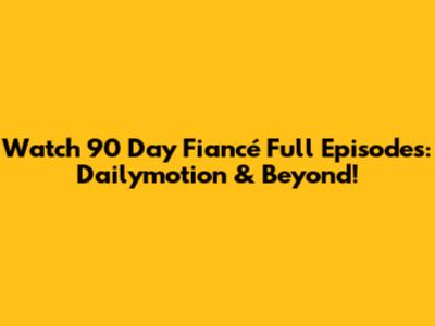 Watch 90 Day Fiancé Full Episodes: Dailymotion & Beyond!