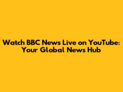 Watch BBC News Live on YouTube: Your Global News Hub