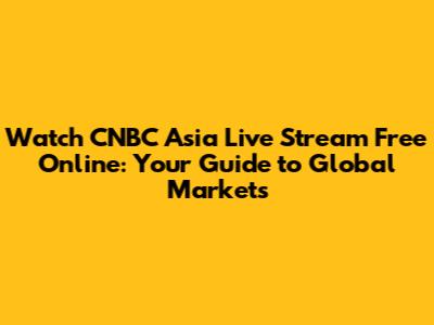 Watch CNBC Asia Live Stream Free Online: Your Guide to Global Markets