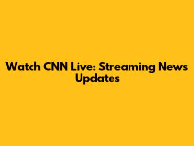 Watch CNN Live: Streaming News Updates