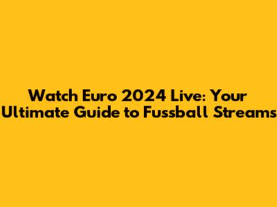 Watch Euro 2024 Live: Your Ultimate Guide to Fussball Streams