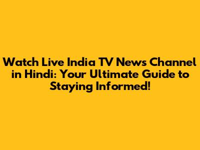 Watch Live India TV News Channel in Hindi: Your Ultimate Guide to Staying Informed!
