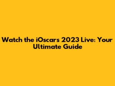 Watch the iOscars 2023 Live: Your Ultimate Guide