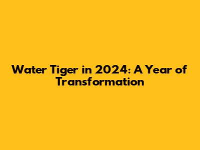 Water Tiger in 2024: A Year of Transformation