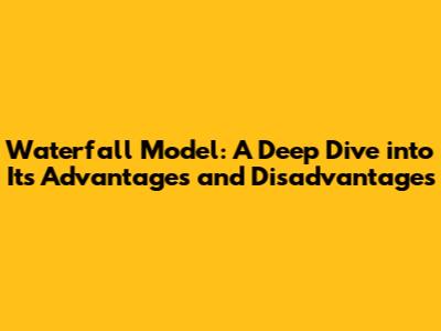 Waterfall Model: A Deep Dive into Its Advantages and Disadvantages
