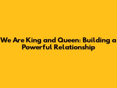We Are King and Queen: Building a Powerful Relationship