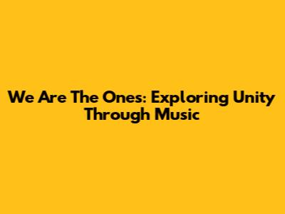 We Are The Ones: Exploring Unity Through Music