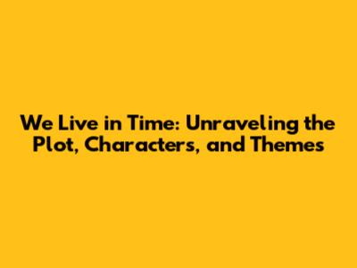 We Live in Time: Unraveling the Plot, Characters, and Themes