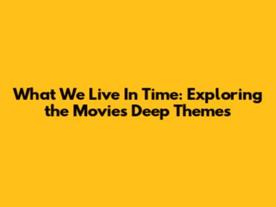 What We Live In Time: Exploring the Movie's Deep Themes