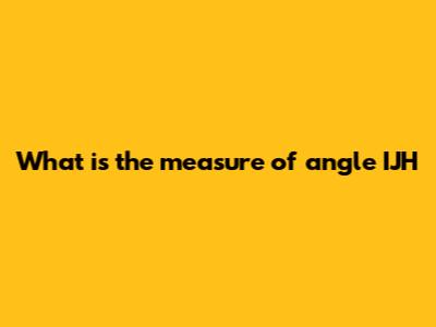 What is the measure of angle IJH