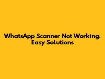 WhatsApp Scanner Not Working: Easy Solutions