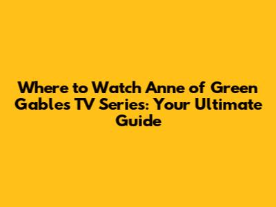 Where to Watch Anne of Green Gables TV Series: Your Ultimate Guide