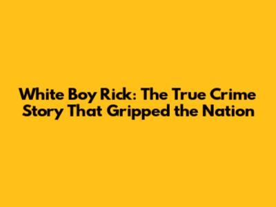 White Boy Rick: The True Crime Story That Gripped the Nation