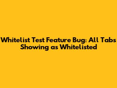 Whitelist Test Feature Bug: All Tabs Showing as Whitelisted