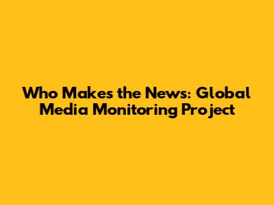 Who Makes the News: Global Media Monitoring Project