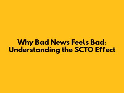 Why Bad News Feels Bad: Understanding the SCTO Effect