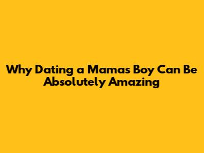 Why Dating a Mama's Boy Can Be Absolutely Amazing