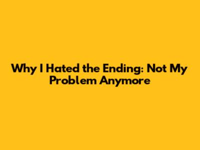 Why I Hated the Ending: Not My Problem Anymore