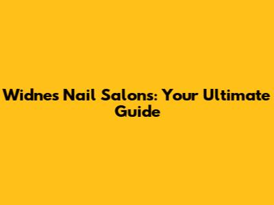 Widnes Nail Salons: Your Ultimate Guide