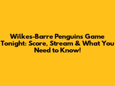 Wilkes-Barre Penguins Game Tonight: Score, Stream & What You Need to Know!