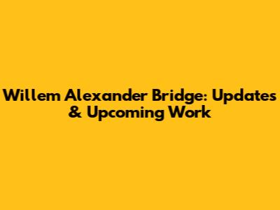 Willem Alexander Bridge: Updates & Upcoming Work