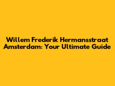 Willem Frederik Hermansstraat Amsterdam: Your Ultimate Guide