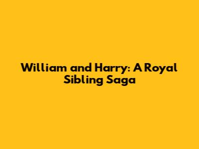William and Harry: A Royal Sibling Saga