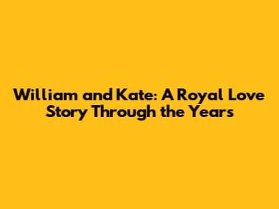 William and Kate: A Royal Love Story Through the Years