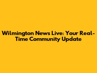 Wilmington News Live: Your Real-Time Community Update