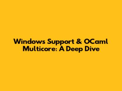Windows Support & OCaml Multicore: A Deep Dive
