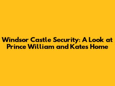 Windsor Castle Security: A Look at Prince William and Kate's Home