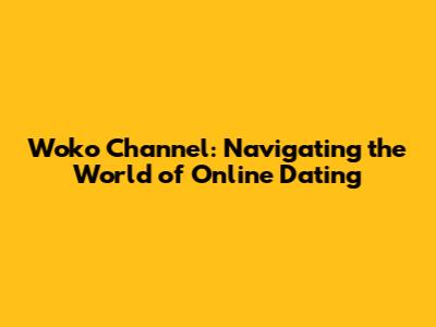 Woko Channel: Navigating the World of Online Dating