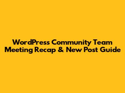 WordPress Community Team Meeting Recap & New Post Guide