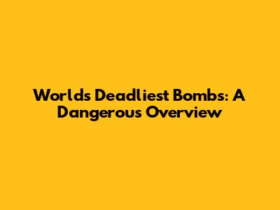 World's Deadliest Bombs: A Dangerous Overview