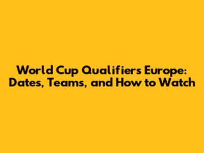 World Cup Qualifiers Europe: Dates, Teams, and How to Watch