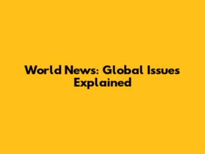 World News: Global Issues Explained
