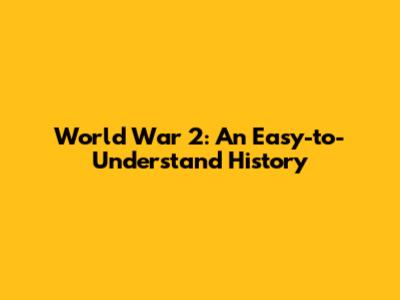World War 2: An Easy-to-Understand History