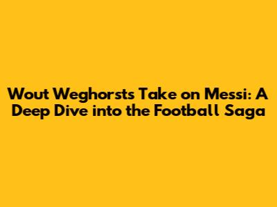 Wout Weghorst's Take on Messi: A Deep Dive into the Football Saga