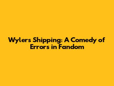 Wylers' Shipping: A Comedy of Errors in Fandom