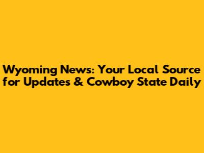 Wyoming News: Your Local Source for Updates & Cowboy State Daily