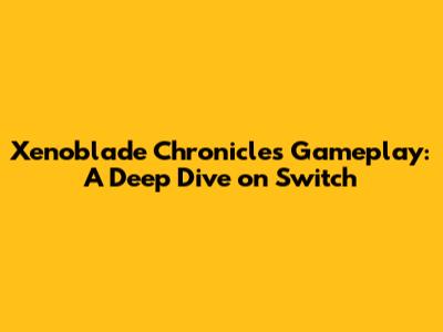 Xenoblade Chronicles Gameplay: A Deep Dive on Switch