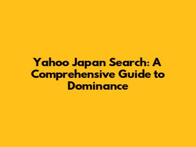Yahoo Japan Search: A Comprehensive Guide to Dominance