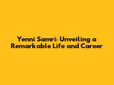 Yenni Samri: Unveiling a Remarkable Life and Career