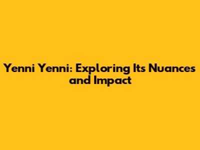 Yenni Yenni: Exploring Its Nuances and Impact