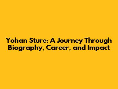 Yohan Sture: A Journey Through Biography, Career, and Impact