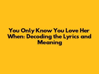 You Only Know You Love Her When: Decoding the Lyrics and Meaning