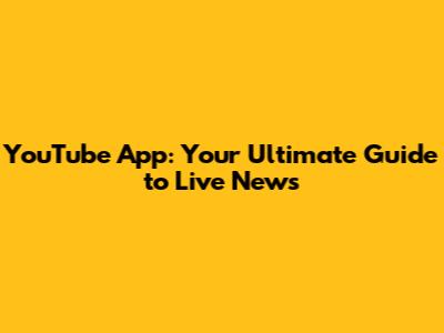 YouTube App: Your Ultimate Guide to Live News