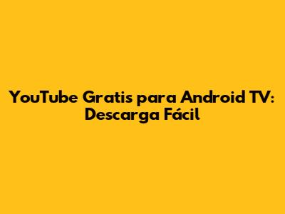 YouTube Gratis para Android TV: Descarga Fácil