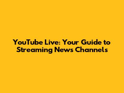 YouTube Live: Your Guide to Streaming News Channels