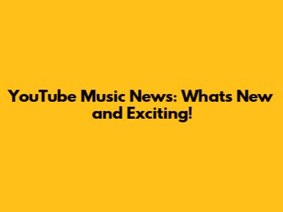 YouTube Music News: What's New and Exciting!